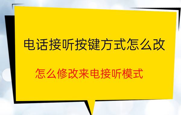 电话接听按键方式怎么改 怎么修改来电接听模式？